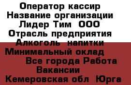 Оператор-кассир › Название организации ­ Лидер Тим, ООО › Отрасль предприятия ­ Алкоголь, напитки › Минимальный оклад ­ 23 000 - Все города Работа » Вакансии   . Кемеровская обл.,Юрга г.